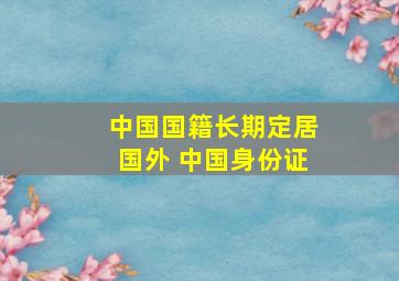 中国国籍长期定居国外 中国身份证